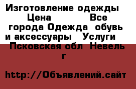 Изготовление одежды. › Цена ­ 1 000 - Все города Одежда, обувь и аксессуары » Услуги   . Псковская обл.,Невель г.